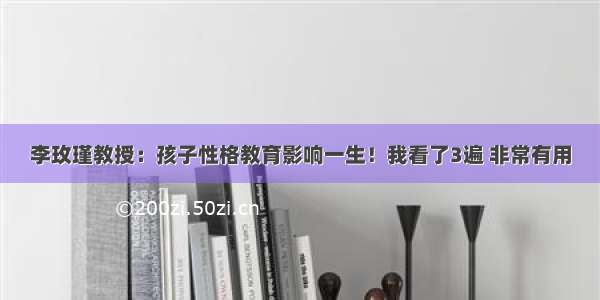 李玫瑾教授：孩子性格教育影响一生！我看了3遍 非常有用