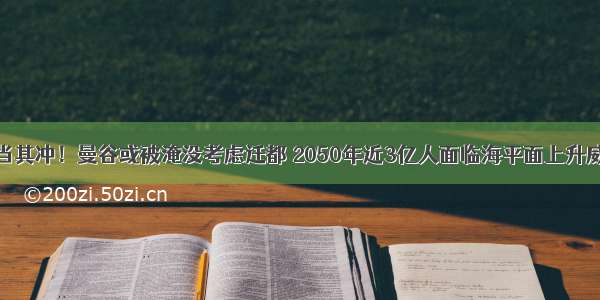 首当其冲！曼谷或被淹没考虑迁都 2050年近3亿人面临海平面上升威胁