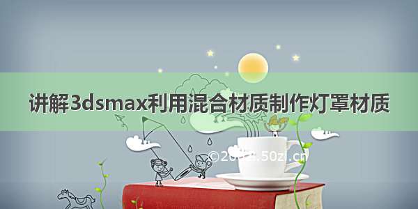 讲解3dsmax利用混合材质制作灯罩材质