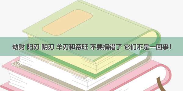 劫财 阳刃 阴刃 羊刃和帝旺 不要搞错了 它们不是一回事！