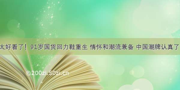 太好看了！91岁国货回力鞋重生 情怀和潮流兼备 中国潮牌认真了！