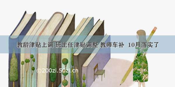 教龄津贴上调 班主任津贴调整 教师车补  10月落实了