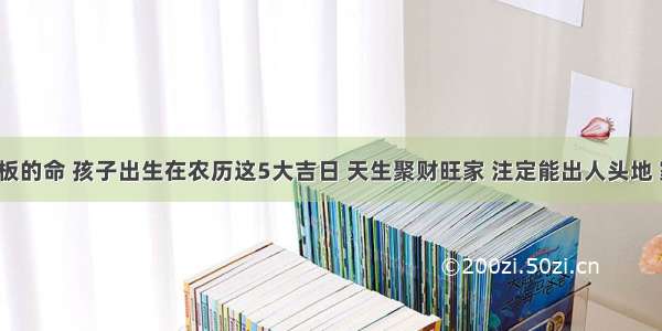 天生当老板的命 孩子出生在农历这5大吉日 天生聚财旺家 注定能出人头地 家业兴旺！