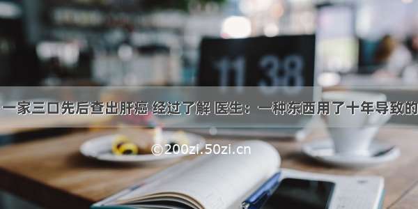 一家三口先后查出肝癌 经过了解 医生：一种东西用了十年导致的