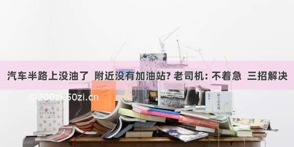 汽车半路上没油了  附近没有加油站? 老司机: 不着急  三招解决