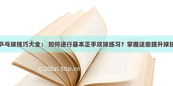 乒乓球技巧大全： 如何进行基本正手攻球练习？掌握这些提升球技