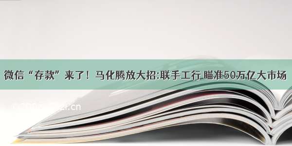 微信“存款”来了！马化腾放大招:联手工行 瞄准50万亿大市场