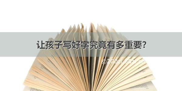 让孩子写好字究竟有多重要？