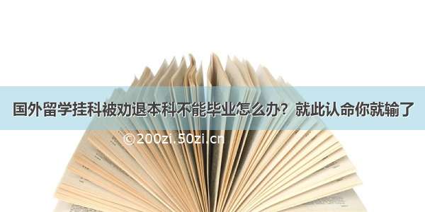 国外留学挂科被劝退本科不能毕业怎么办？就此认命你就输了