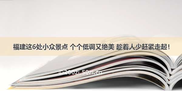 福建这6处小众景点 个个低调又绝美 趁着人少赶紧走起！