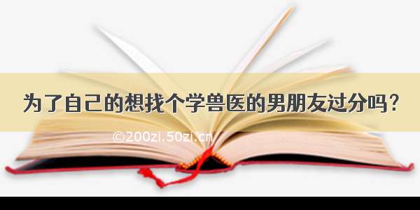 为了自己的想找个学兽医的男朋友过分吗？