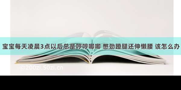 宝宝每天凌晨3点以后总是哼哼唧唧 憋劲蹬腿还伸懒腰 该怎么办