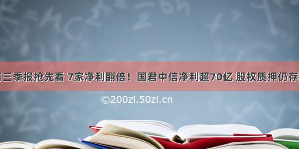 券商三季报抢先看 7家净利翻倍！国君中信净利超70亿 股权质押仍存隐忧