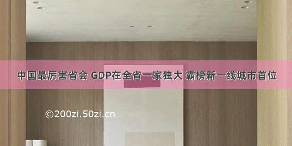 中国最厉害省会 GDP在全省一家独大 霸榜新一线城市首位