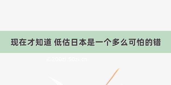 现在才知道 低估日本是一个多么可怕的错