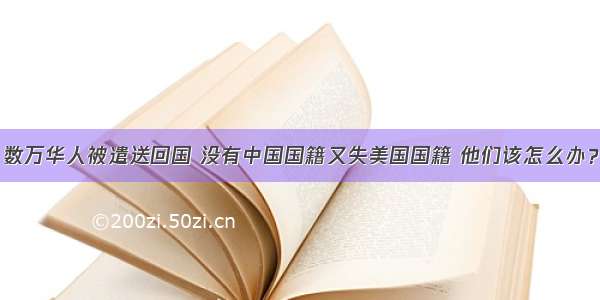 数万华人被遣送回国 没有中国国籍又失美国国籍 他们该怎么办？