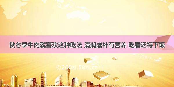 秋冬季牛肉就喜欢这种吃法 清润滋补有营养 吃着还特下饭