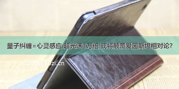 量子纠缠=心灵感应 超光速1万倍 或将颠覆爱因斯坦相对论？