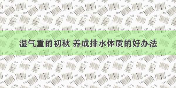 湿气重的初秋 养成排水体质的好办法