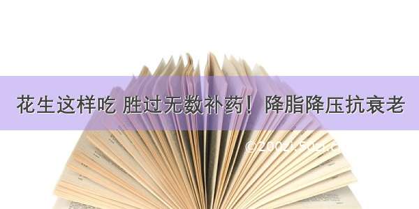 花生这样吃 胜过无数补药！降脂降压抗衰老