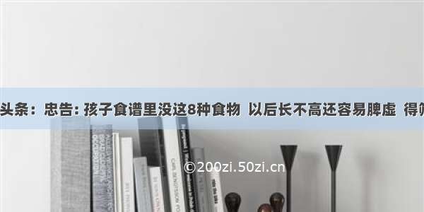 UC头条：忠告: 孩子食谱里没这8种食物  以后长不高还容易脾虚  得筛选