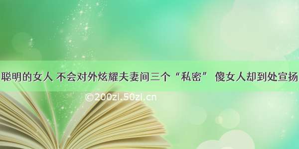 聪明的女人 不会对外炫耀夫妻间三个“私密” 傻女人却到处宣扬