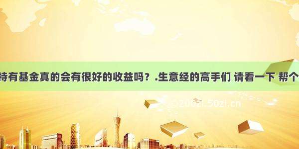 长期持有基金真的会有很好的收益吗？.生意经的高手们 请看一下 帮个忙哦！