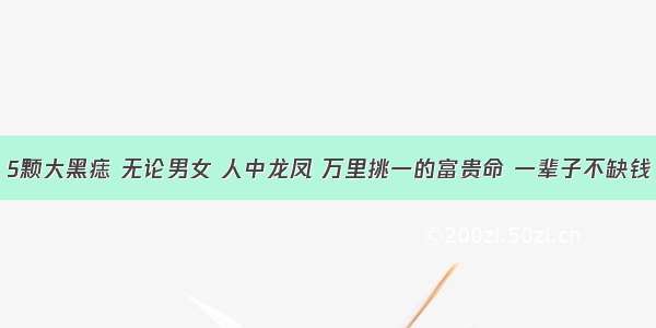 5颗大黑痣 无论男女 人中龙凤 万里挑一的富贵命 一辈子不缺钱