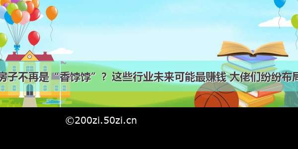 房子不再是“香饽饽”？这些行业未来可能最赚钱 大佬们纷纷布局