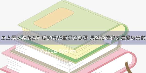 史上最大牌龙套？徐峥爆料重量级彩蛋 果然扫地僧才是最厉害的