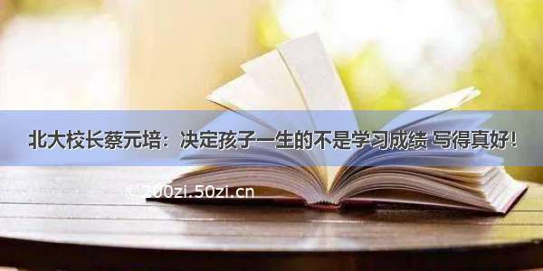 北大校长蔡元培：决定孩子一生的不是学习成绩 写得真好！