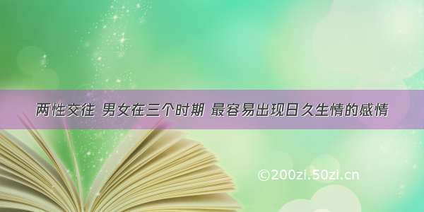 两性交往 男女在三个时期 最容易出现日久生情的感情