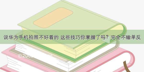 说华为手机拍照不好看的 这些技巧你掌握了吗？完全不输单反