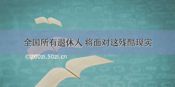 全国所有退休人 将面对这残酷现实