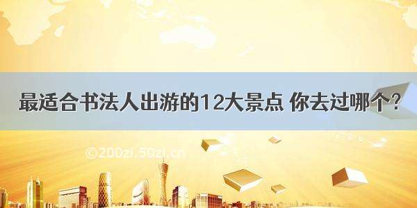 最适合书法人出游的12大景点 你去过哪个？