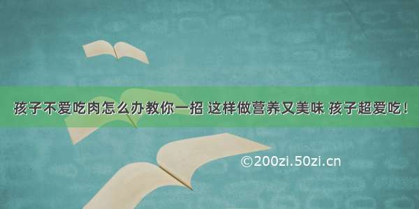 孩子不爱吃肉怎么办教你一招 这样做营养又美味 孩子超爱吃！