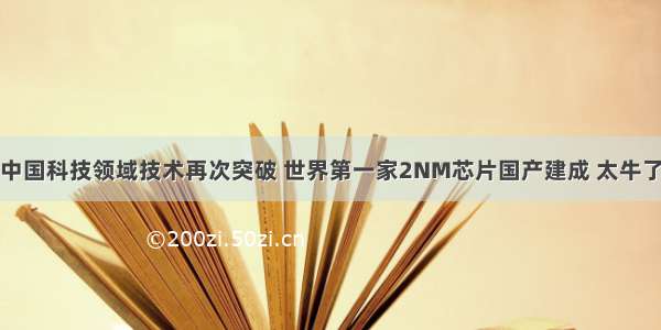 中国科技领域技术再次突破 世界第一家2NM芯片国产建成 太牛了