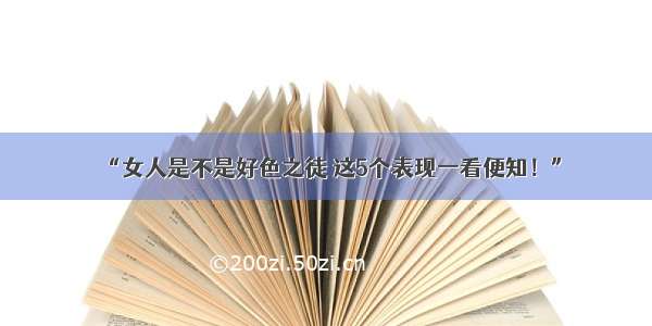 “女人是不是好色之徒 这5个表现一看便知！”