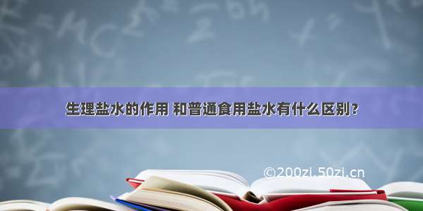 生理盐水的作用 和普通食用盐水有什么区别？