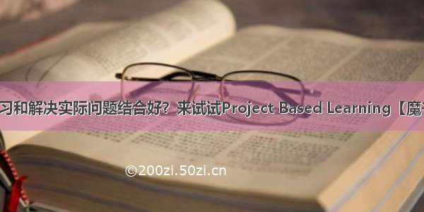 如何把学习和解决实际问题结合好？来试试Project Based Learning【魔书堡观点】