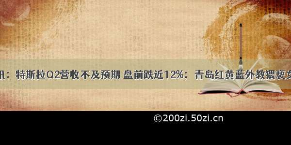 早讯：特斯拉Q2营收不及预期 盘前跌近12%；青岛红黄蓝外教猥亵女童