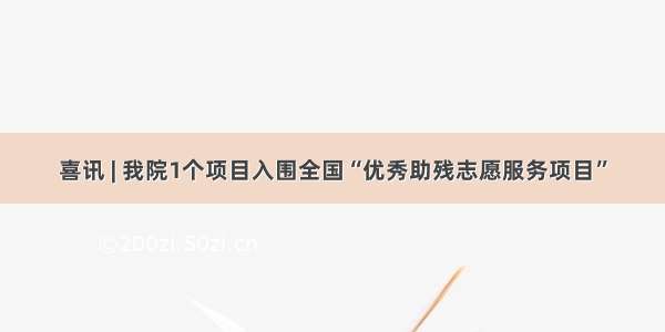 喜讯 | 我院1个项目入围全国“优秀助残志愿服务项目”