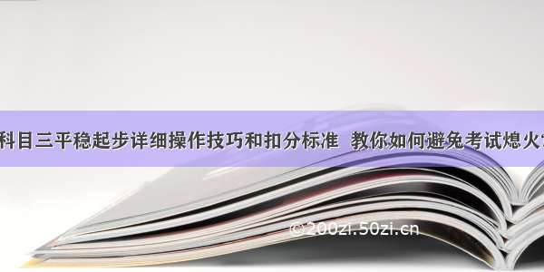 科目三平稳起步详细操作技巧和扣分标准  教你如何避免考试熄火?