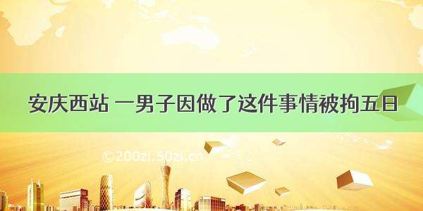 安庆西站 一男子因做了这件事情被拘五日