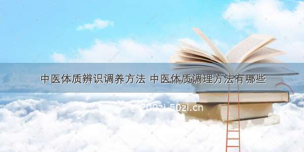 中医体质辨识调养方法 中医体质调理方法有哪些