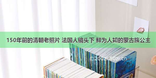 150年前的清朝老照片 法国人镜头下 鲜为人知的蒙古族公主