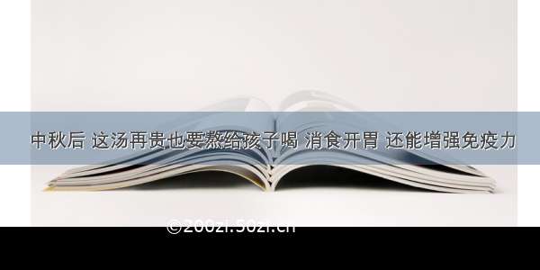 中秋后 这汤再贵也要熬给孩子喝 消食开胃 还能增强免疫力