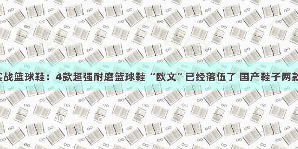 超值实战篮球鞋：4款超强耐磨篮球鞋 “欧文”已经落伍了 国产鞋子两款上榜！