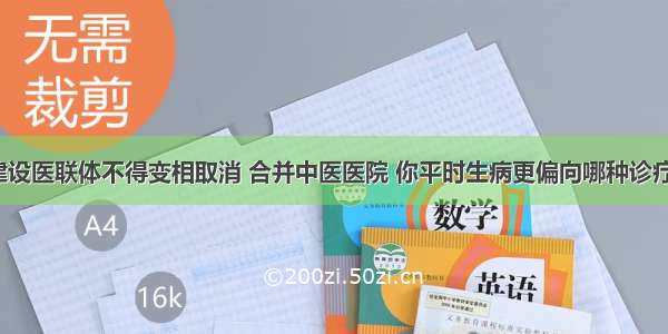 建设医联体不得变相取消 合并中医医院 你平时生病更偏向哪种诊疗？