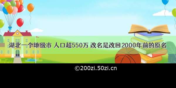 湖北一个地级市 人口超550万 改名是改回2000年前的原名